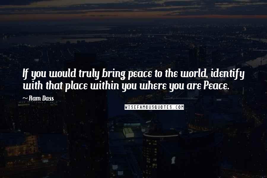 Ram Dass Quotes: If you would truly bring peace to the world, identify with that place within you where you are Peace.