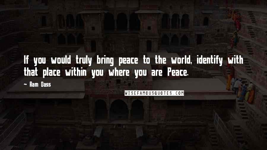 Ram Dass Quotes: If you would truly bring peace to the world, identify with that place within you where you are Peace.