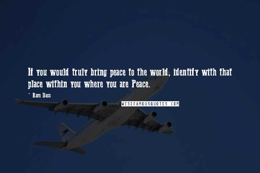 Ram Dass Quotes: If you would truly bring peace to the world, identify with that place within you where you are Peace.