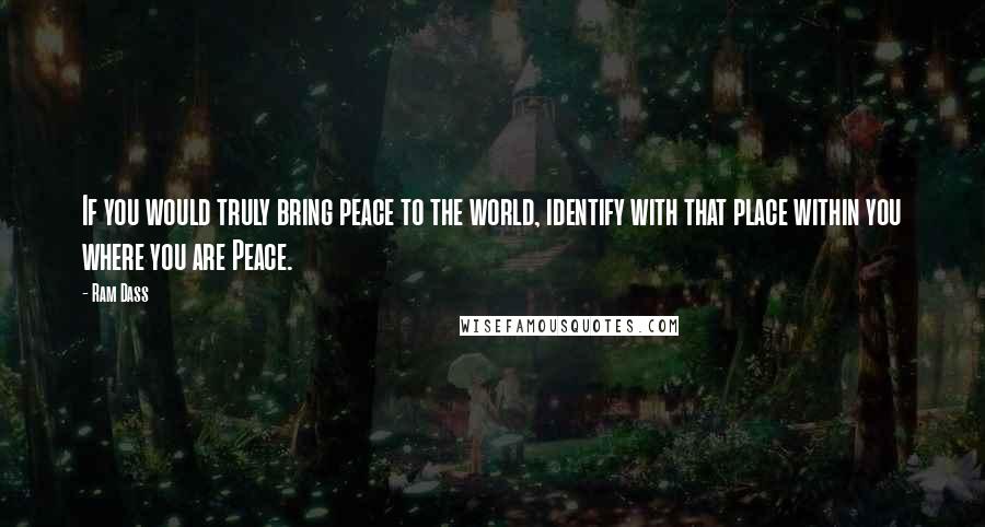 Ram Dass Quotes: If you would truly bring peace to the world, identify with that place within you where you are Peace.