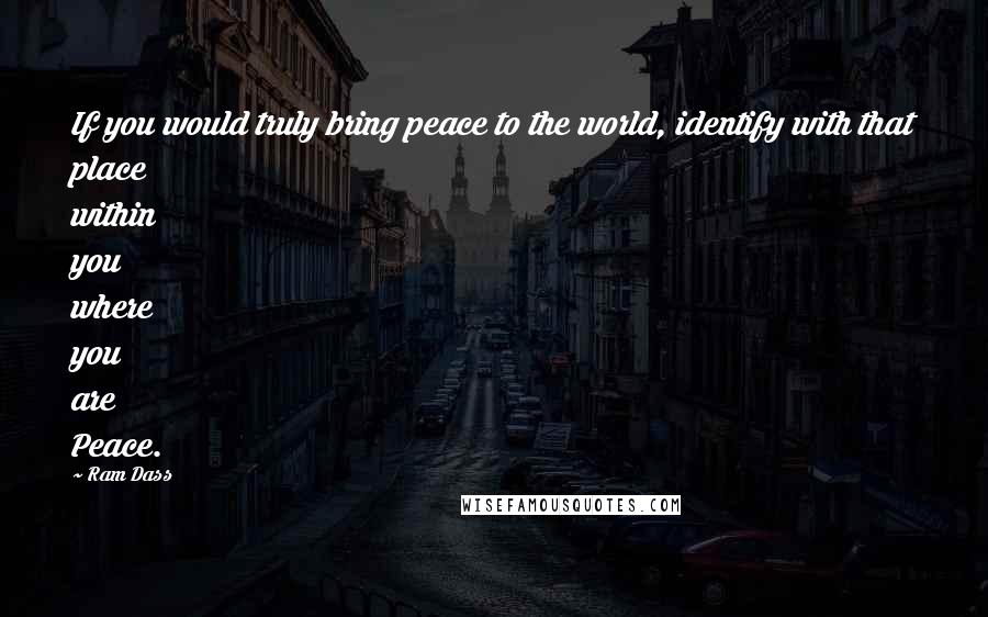 Ram Dass Quotes: If you would truly bring peace to the world, identify with that place within you where you are Peace.