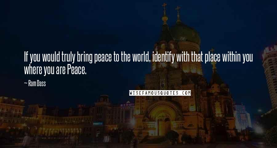 Ram Dass Quotes: If you would truly bring peace to the world, identify with that place within you where you are Peace.