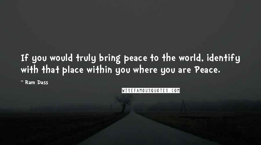 Ram Dass Quotes: If you would truly bring peace to the world, identify with that place within you where you are Peace.