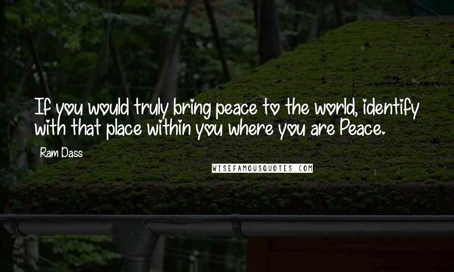 Ram Dass Quotes: If you would truly bring peace to the world, identify with that place within you where you are Peace.