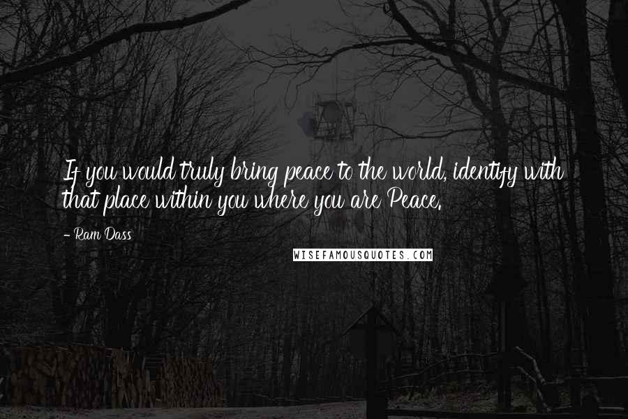 Ram Dass Quotes: If you would truly bring peace to the world, identify with that place within you where you are Peace.