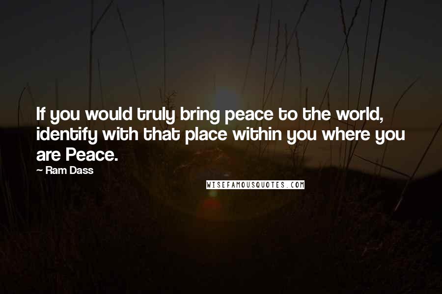 Ram Dass Quotes: If you would truly bring peace to the world, identify with that place within you where you are Peace.