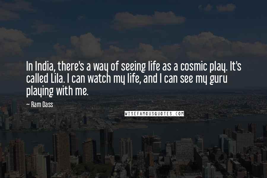 Ram Dass Quotes: In India, there's a way of seeing life as a cosmic play. It's called Lila. I can watch my life, and I can see my guru playing with me.