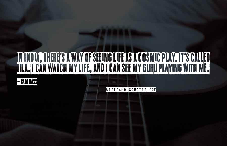 Ram Dass Quotes: In India, there's a way of seeing life as a cosmic play. It's called Lila. I can watch my life, and I can see my guru playing with me.