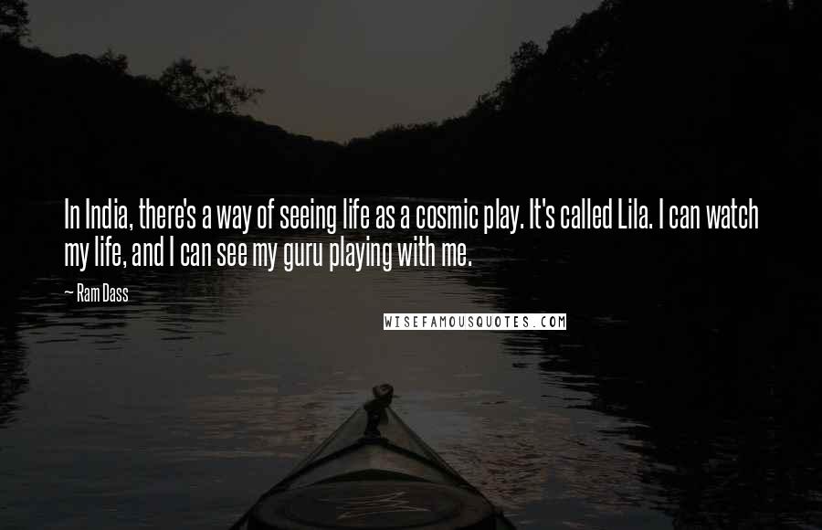 Ram Dass Quotes: In India, there's a way of seeing life as a cosmic play. It's called Lila. I can watch my life, and I can see my guru playing with me.