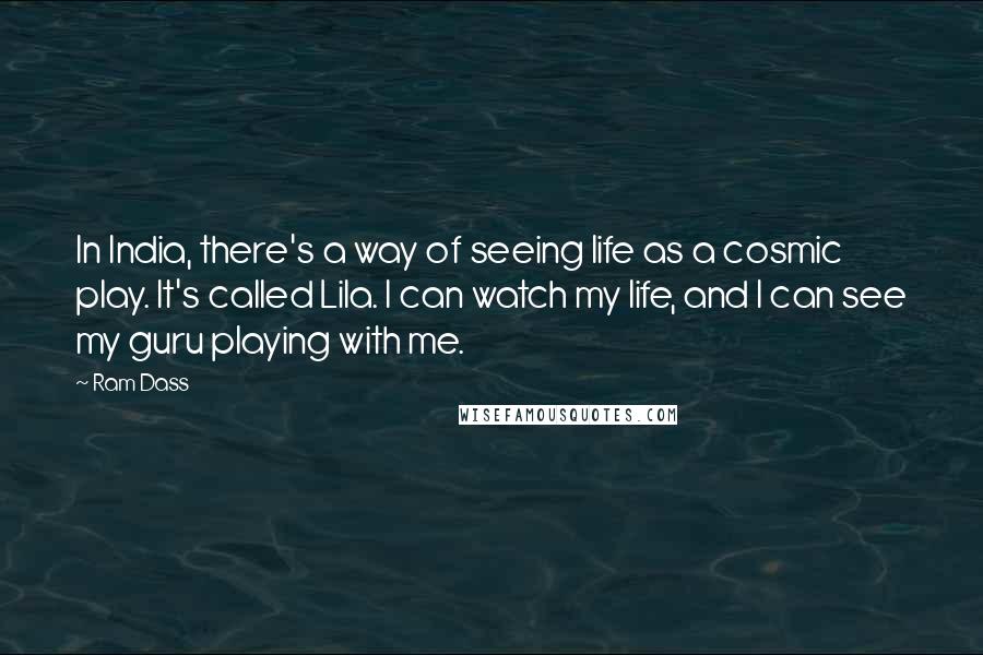 Ram Dass Quotes: In India, there's a way of seeing life as a cosmic play. It's called Lila. I can watch my life, and I can see my guru playing with me.