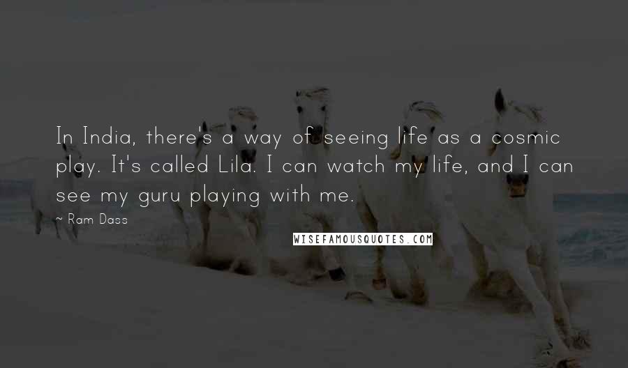 Ram Dass Quotes: In India, there's a way of seeing life as a cosmic play. It's called Lila. I can watch my life, and I can see my guru playing with me.