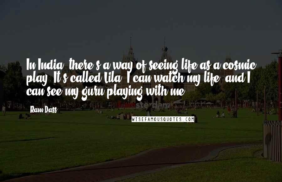 Ram Dass Quotes: In India, there's a way of seeing life as a cosmic play. It's called Lila. I can watch my life, and I can see my guru playing with me.