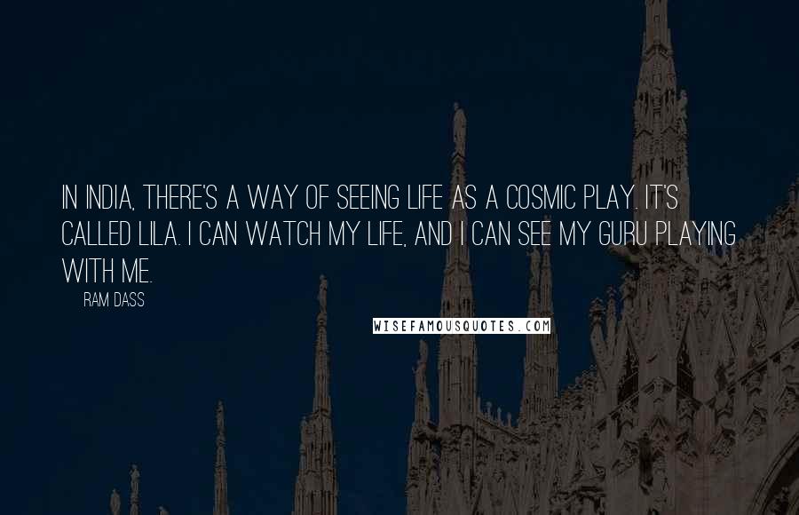 Ram Dass Quotes: In India, there's a way of seeing life as a cosmic play. It's called Lila. I can watch my life, and I can see my guru playing with me.