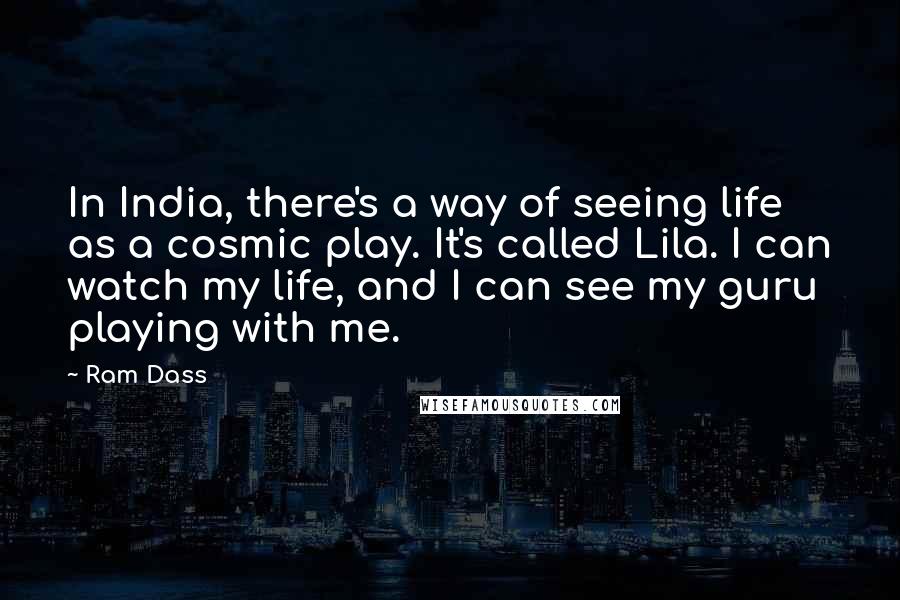 Ram Dass Quotes: In India, there's a way of seeing life as a cosmic play. It's called Lila. I can watch my life, and I can see my guru playing with me.