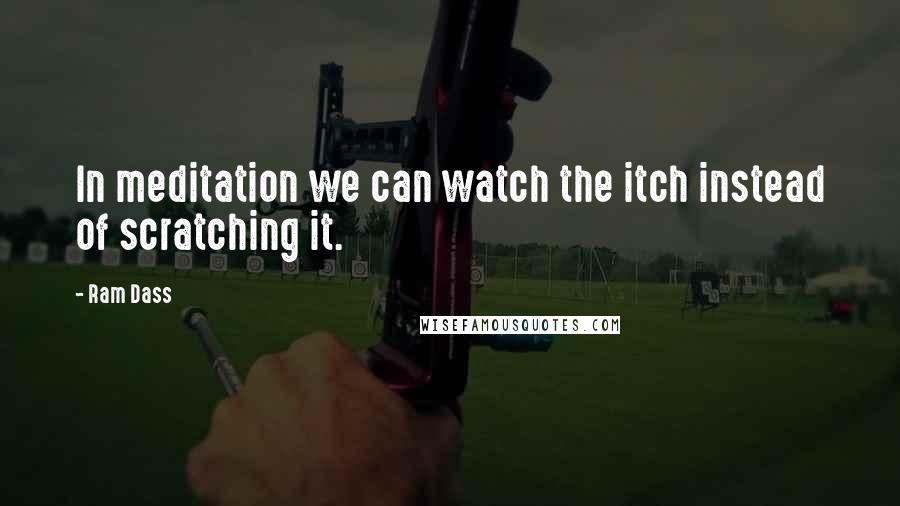 Ram Dass Quotes: In meditation we can watch the itch instead of scratching it.