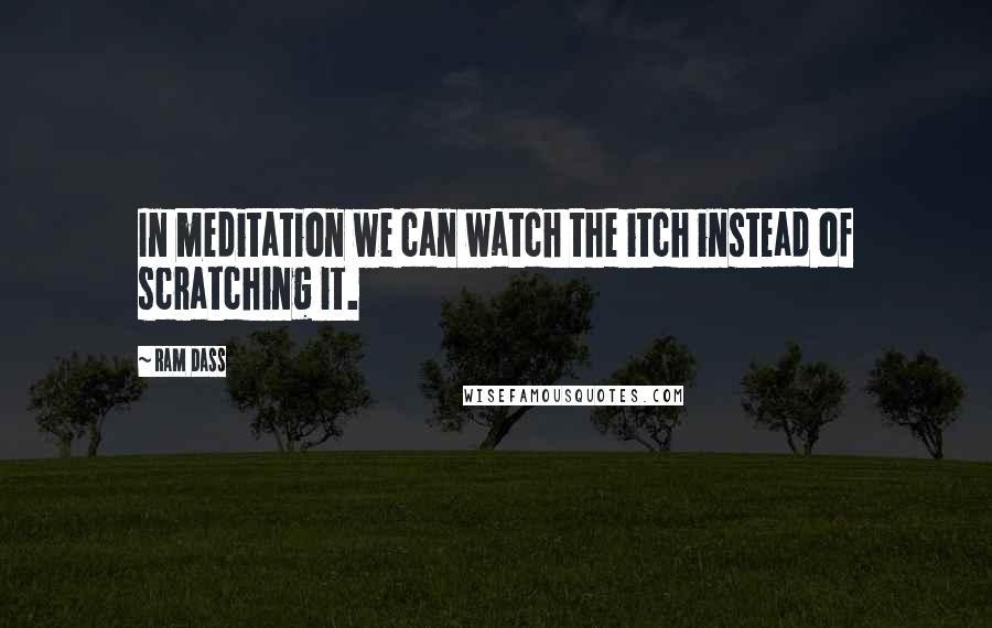 Ram Dass Quotes: In meditation we can watch the itch instead of scratching it.