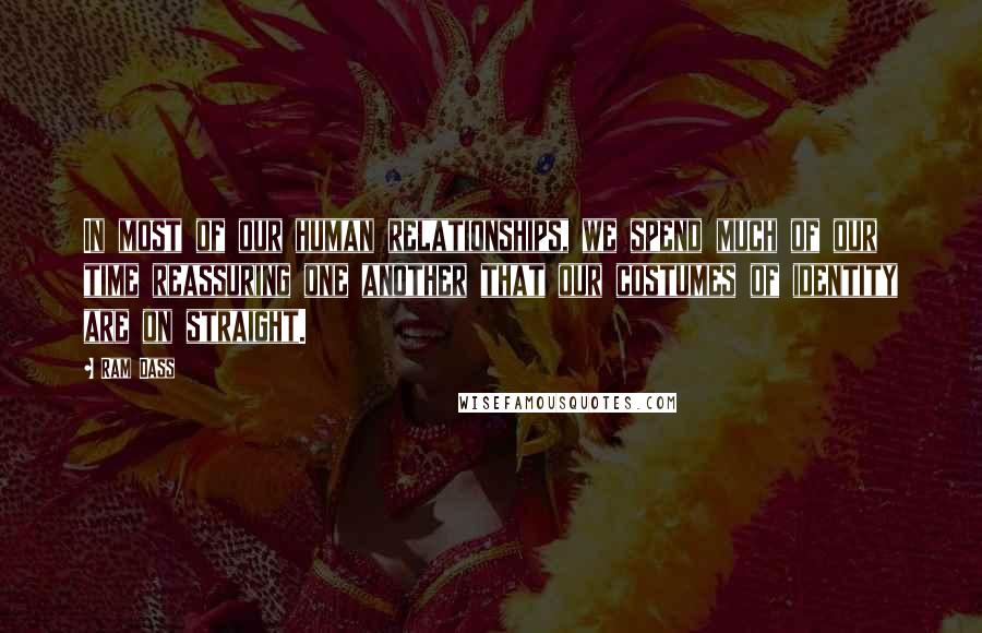 Ram Dass Quotes: In most of our human relationships, we spend much of our time reassuring one another that our costumes of identity are on straight.