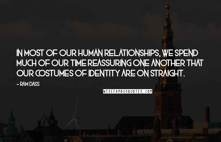 Ram Dass Quotes: In most of our human relationships, we spend much of our time reassuring one another that our costumes of identity are on straight.