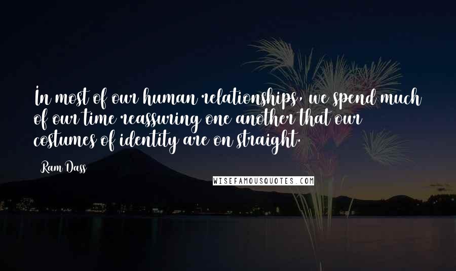 Ram Dass Quotes: In most of our human relationships, we spend much of our time reassuring one another that our costumes of identity are on straight.