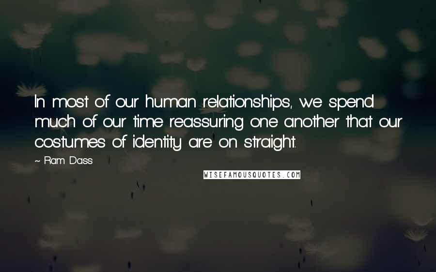 Ram Dass Quotes: In most of our human relationships, we spend much of our time reassuring one another that our costumes of identity are on straight.