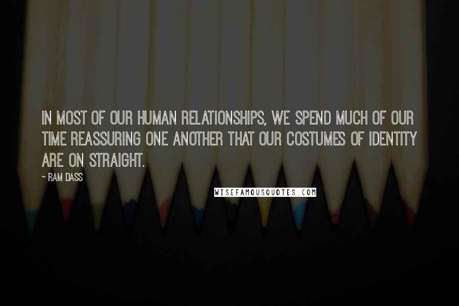 Ram Dass Quotes: In most of our human relationships, we spend much of our time reassuring one another that our costumes of identity are on straight.