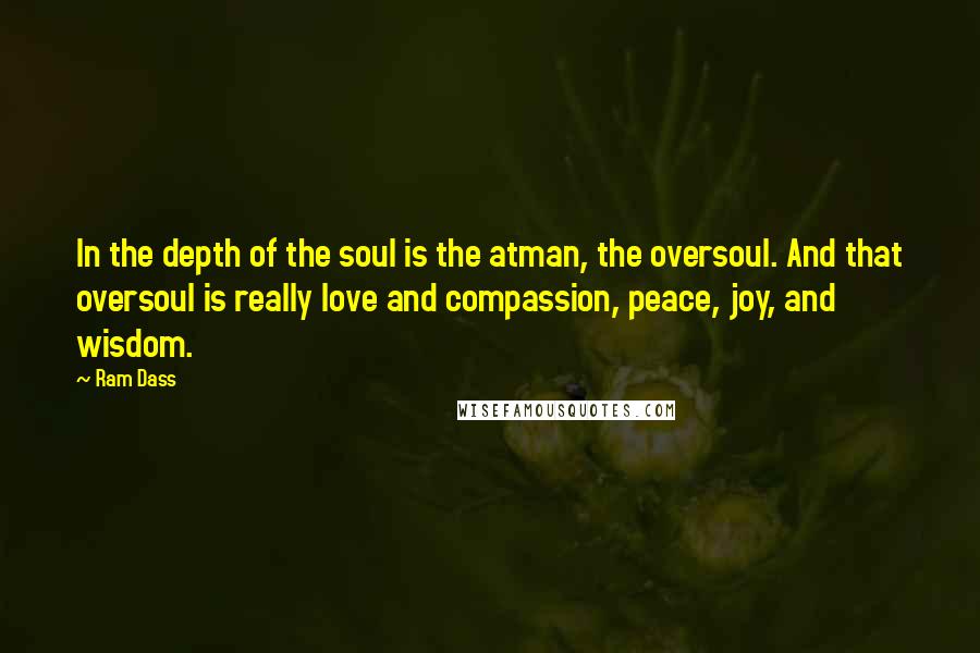 Ram Dass Quotes: In the depth of the soul is the atman, the oversoul. And that oversoul is really love and compassion, peace, joy, and wisdom.