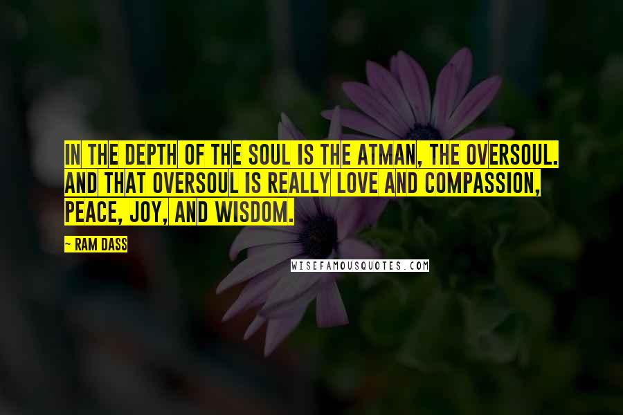 Ram Dass Quotes: In the depth of the soul is the atman, the oversoul. And that oversoul is really love and compassion, peace, joy, and wisdom.