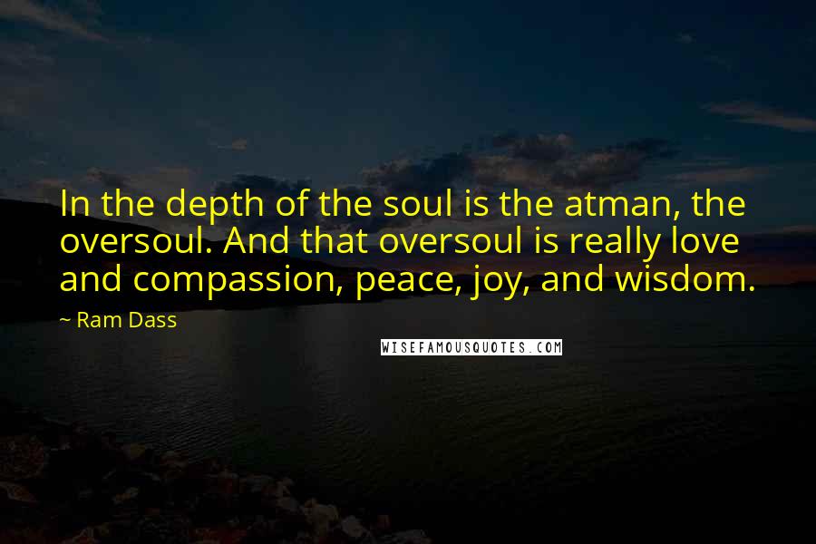 Ram Dass Quotes: In the depth of the soul is the atman, the oversoul. And that oversoul is really love and compassion, peace, joy, and wisdom.