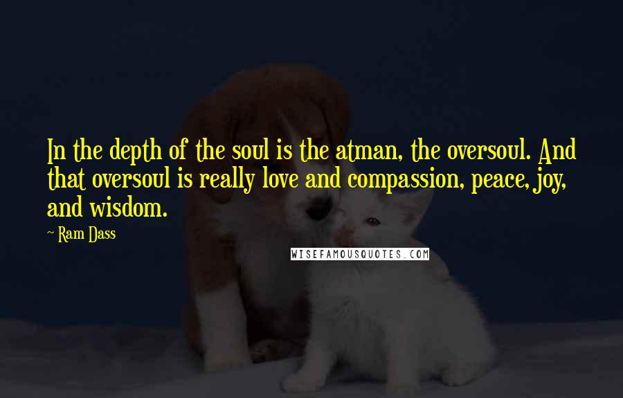 Ram Dass Quotes: In the depth of the soul is the atman, the oversoul. And that oversoul is really love and compassion, peace, joy, and wisdom.