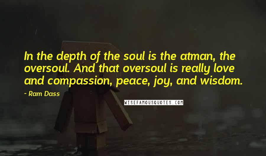 Ram Dass Quotes: In the depth of the soul is the atman, the oversoul. And that oversoul is really love and compassion, peace, joy, and wisdom.