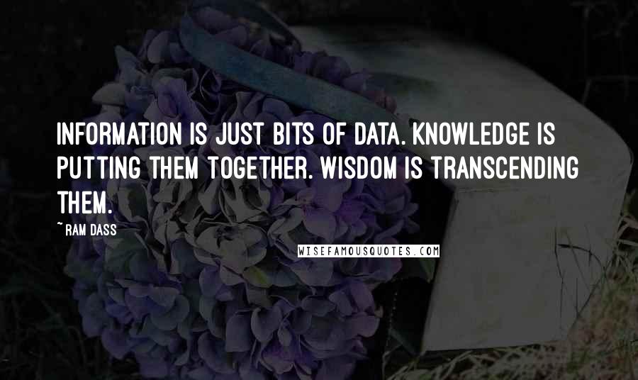 Ram Dass Quotes: Information is just bits of data. Knowledge is putting them together. Wisdom is transcending them.