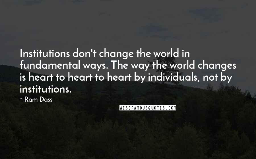 Ram Dass Quotes: Institutions don't change the world in fundamental ways. The way the world changes is heart to heart to heart by individuals, not by institutions.