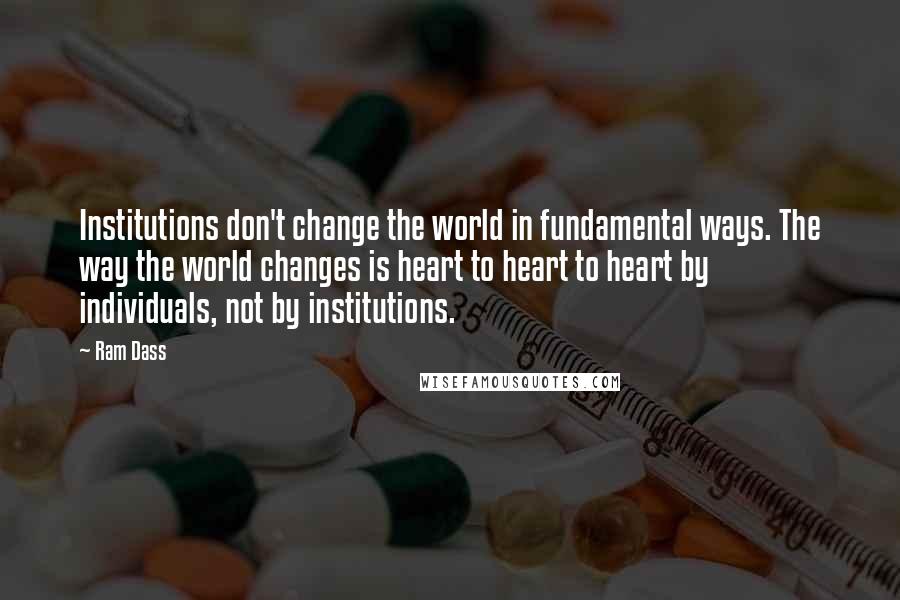 Ram Dass Quotes: Institutions don't change the world in fundamental ways. The way the world changes is heart to heart to heart by individuals, not by institutions.