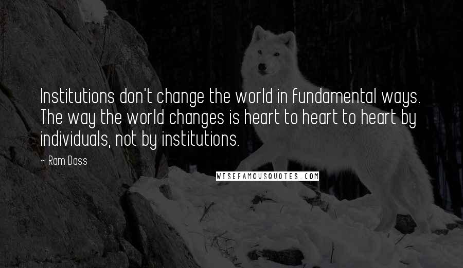 Ram Dass Quotes: Institutions don't change the world in fundamental ways. The way the world changes is heart to heart to heart by individuals, not by institutions.