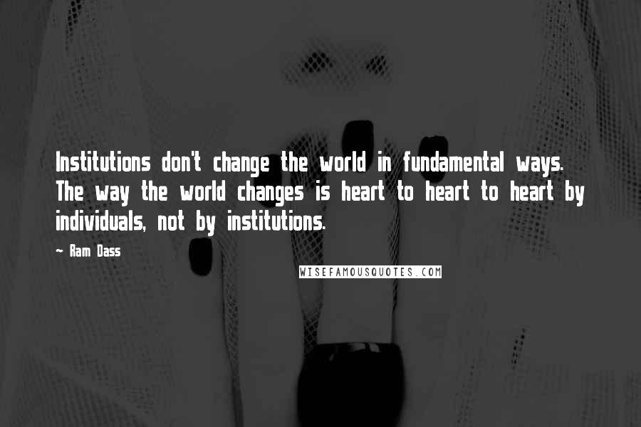 Ram Dass Quotes: Institutions don't change the world in fundamental ways. The way the world changes is heart to heart to heart by individuals, not by institutions.