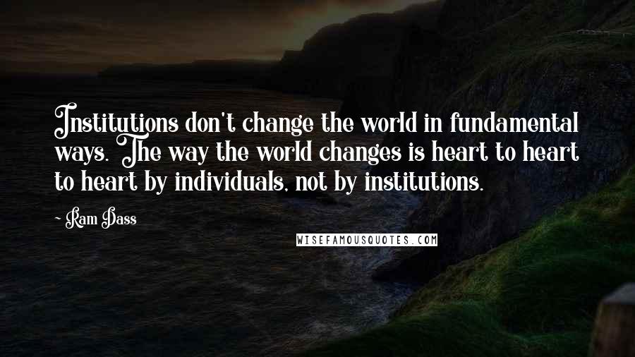 Ram Dass Quotes: Institutions don't change the world in fundamental ways. The way the world changes is heart to heart to heart by individuals, not by institutions.