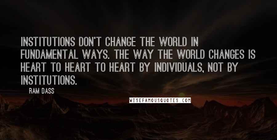 Ram Dass Quotes: Institutions don't change the world in fundamental ways. The way the world changes is heart to heart to heart by individuals, not by institutions.