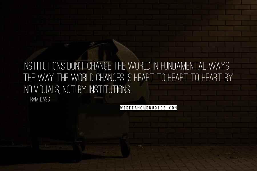 Ram Dass Quotes: Institutions don't change the world in fundamental ways. The way the world changes is heart to heart to heart by individuals, not by institutions.