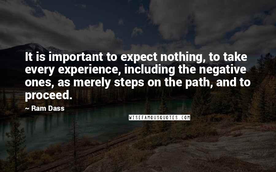 Ram Dass Quotes: It is important to expect nothing, to take every experience, including the negative ones, as merely steps on the path, and to proceed.