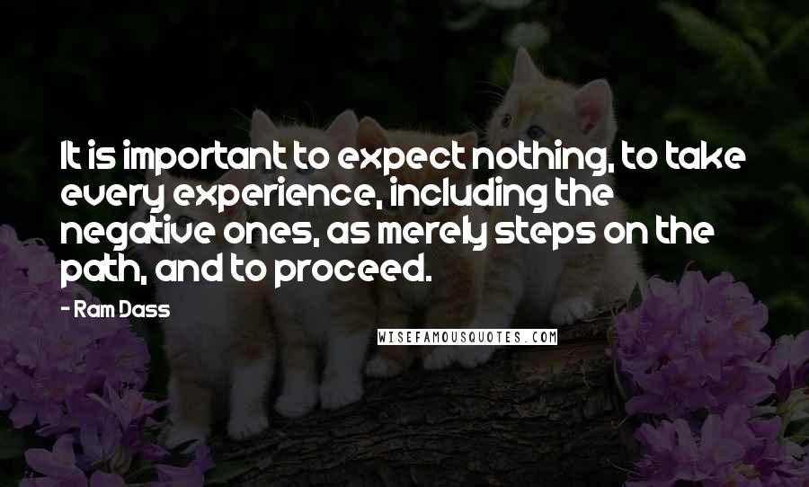 Ram Dass Quotes: It is important to expect nothing, to take every experience, including the negative ones, as merely steps on the path, and to proceed.