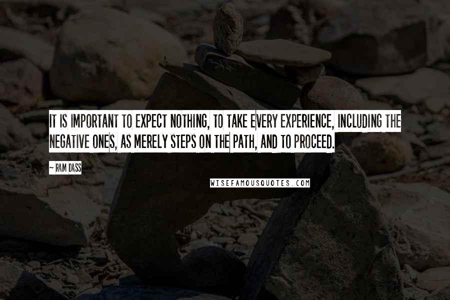 Ram Dass Quotes: It is important to expect nothing, to take every experience, including the negative ones, as merely steps on the path, and to proceed.