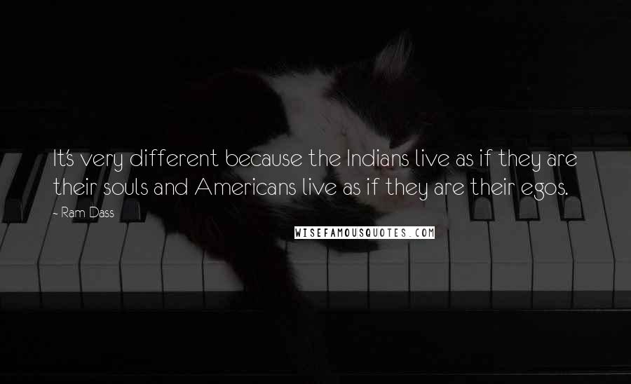 Ram Dass Quotes: It's very different because the Indians live as if they are their souls and Americans live as if they are their egos.