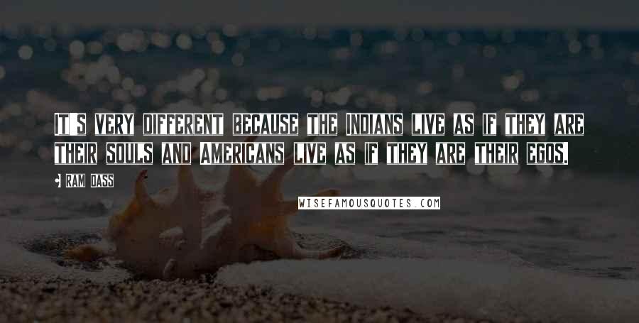 Ram Dass Quotes: It's very different because the Indians live as if they are their souls and Americans live as if they are their egos.