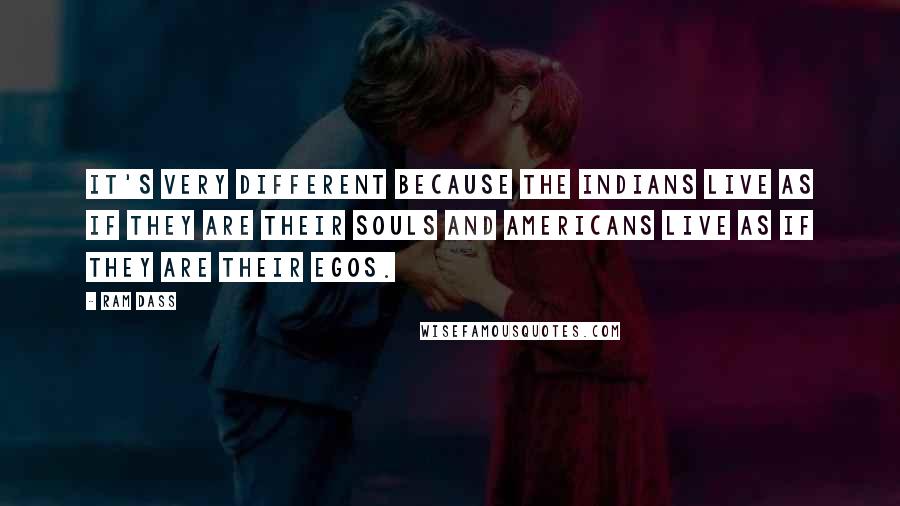 Ram Dass Quotes: It's very different because the Indians live as if they are their souls and Americans live as if they are their egos.