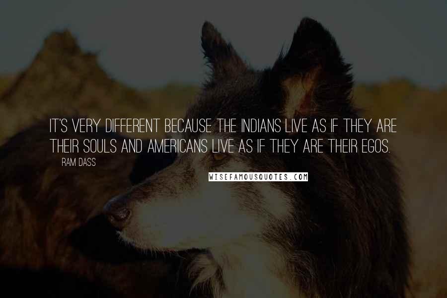 Ram Dass Quotes: It's very different because the Indians live as if they are their souls and Americans live as if they are their egos.