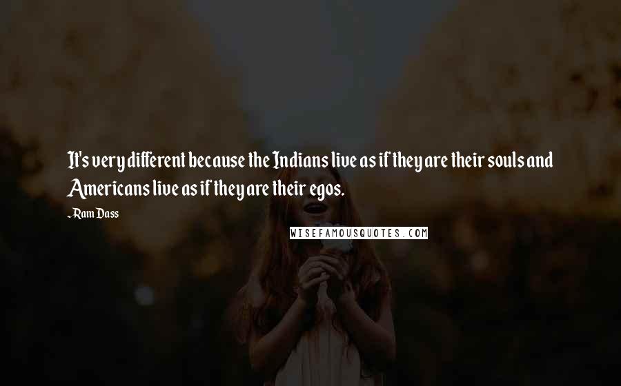 Ram Dass Quotes: It's very different because the Indians live as if they are their souls and Americans live as if they are their egos.