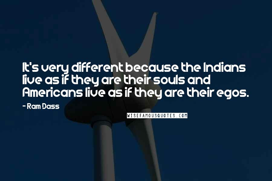 Ram Dass Quotes: It's very different because the Indians live as if they are their souls and Americans live as if they are their egos.