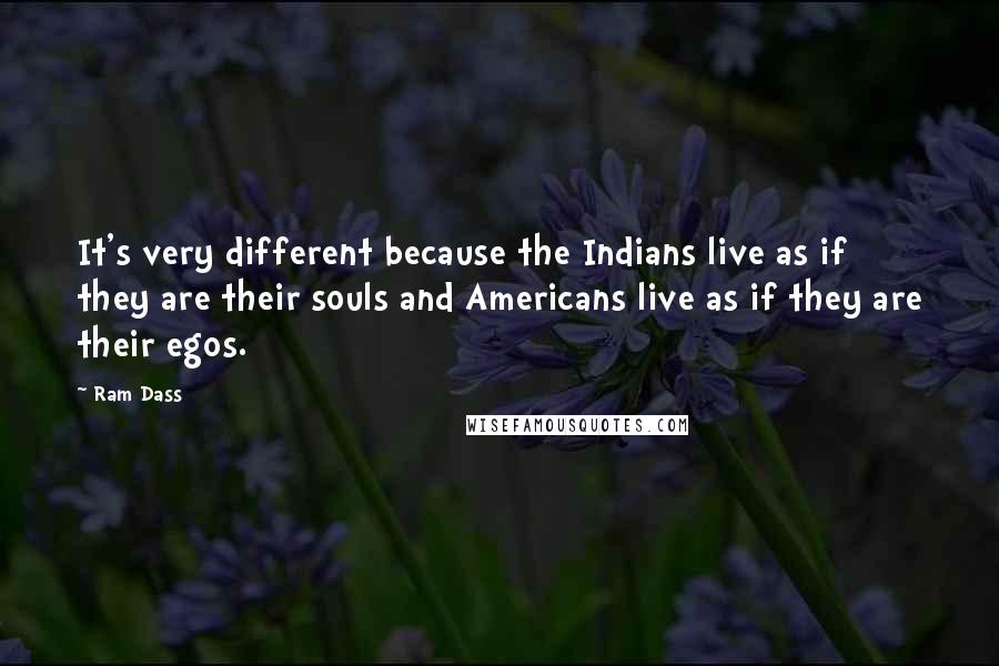 Ram Dass Quotes: It's very different because the Indians live as if they are their souls and Americans live as if they are their egos.