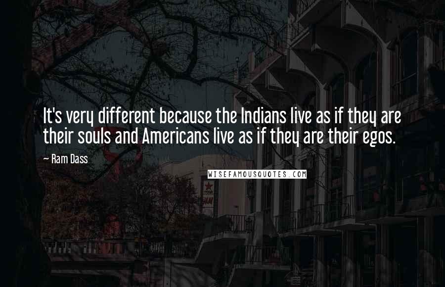 Ram Dass Quotes: It's very different because the Indians live as if they are their souls and Americans live as if they are their egos.