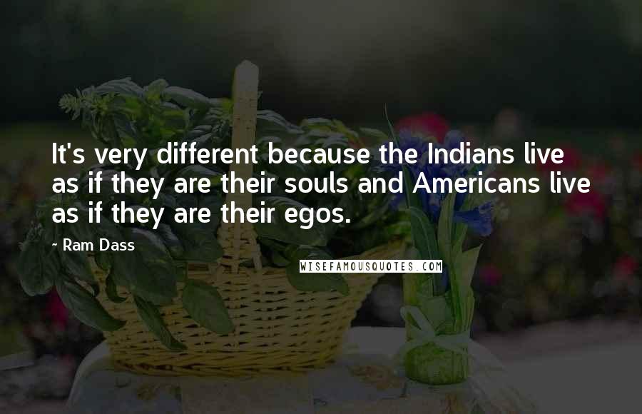 Ram Dass Quotes: It's very different because the Indians live as if they are their souls and Americans live as if they are their egos.